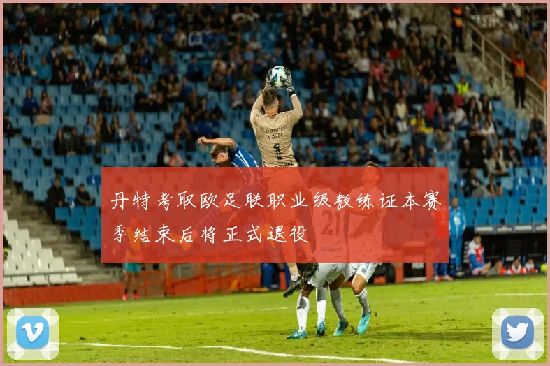丹特考取欧足联职业级教练证本赛季结束后将正式退役