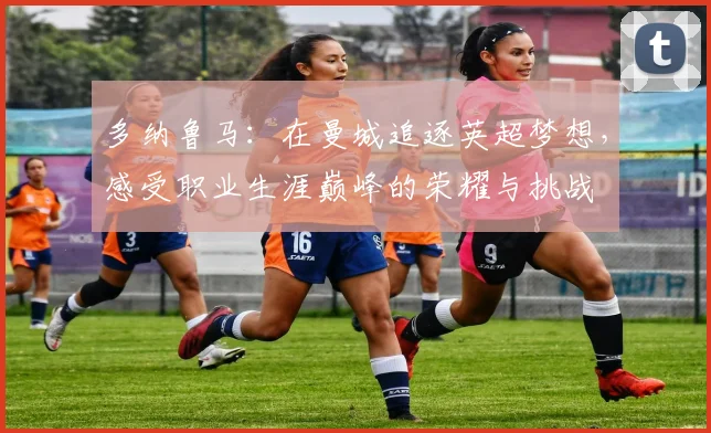 多纳鲁马：在曼城追逐英超梦想，感受职业生涯巅峰的荣耀与挑战