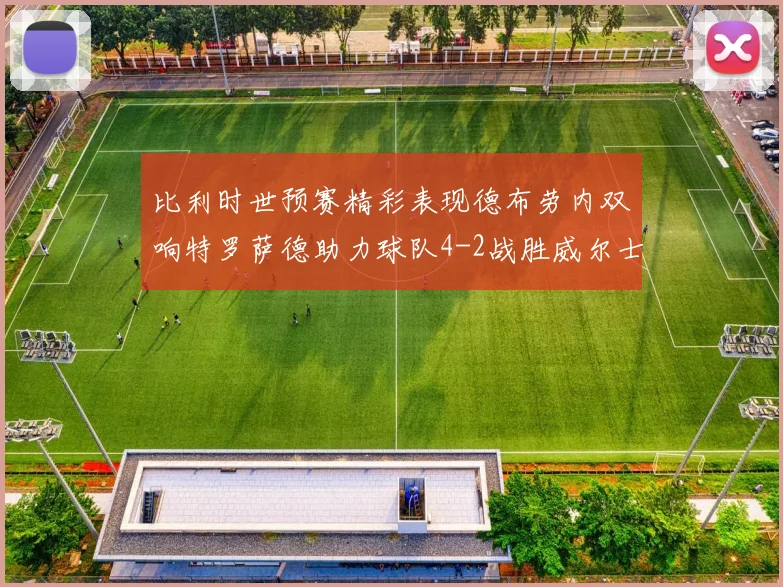 比利时世预赛精彩表现德布劳内双响特罗萨德助力球队4-2战胜威尔士