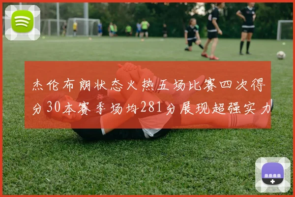 杰伦布朗状态火热五场比赛四次得分30本赛季场均281分展现超强实力