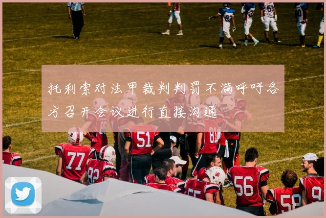 托利索对法甲裁判判罚不满呼吁各方召开会议进行直接沟通