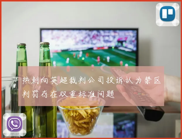 热刺向英超裁判公司投诉认为禁区判罚存在双重标准问题