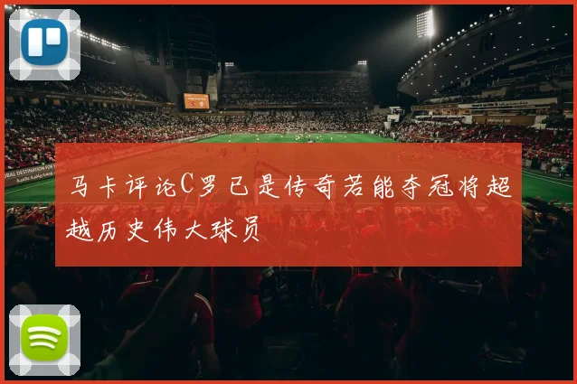 马卡评论C罗已是传奇若能夺冠将超越历史伟大球员