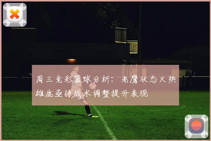 周三竞彩篮球分析：老鹰状态火热雄鹿亟待战术调整提升表现