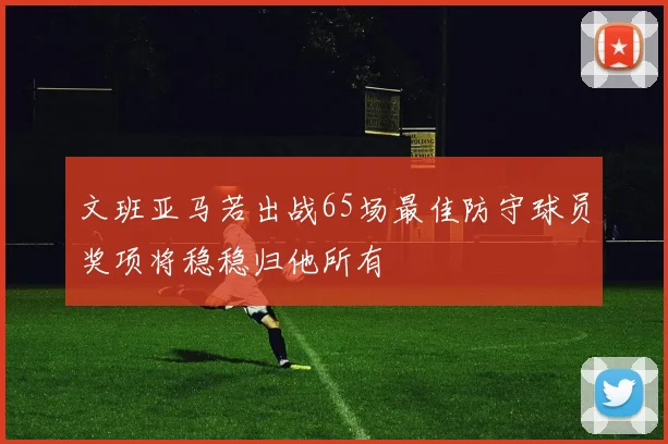 文班亚马若出战65场最佳防守球员奖项将稳稳归他所有