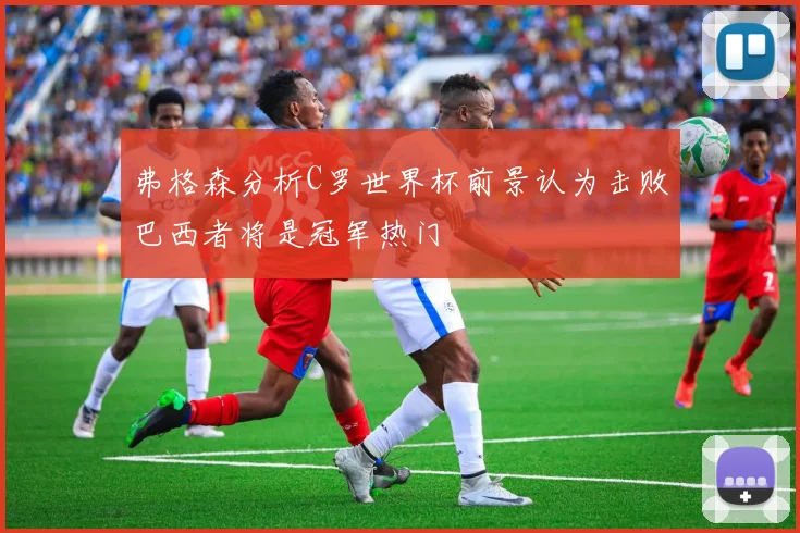 弗格森分析C罗世界杯前景认为击败巴西者将是冠军热门
