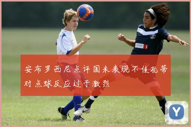 安布罗西尼点评国米表现不佳孔蒂对点球反应过于激烈