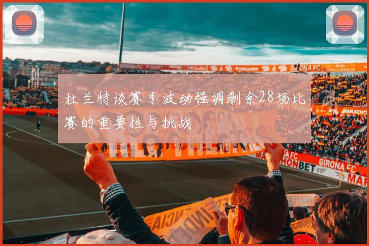 杜兰特谈赛季波动强调剩余28场比赛的重要性与挑战