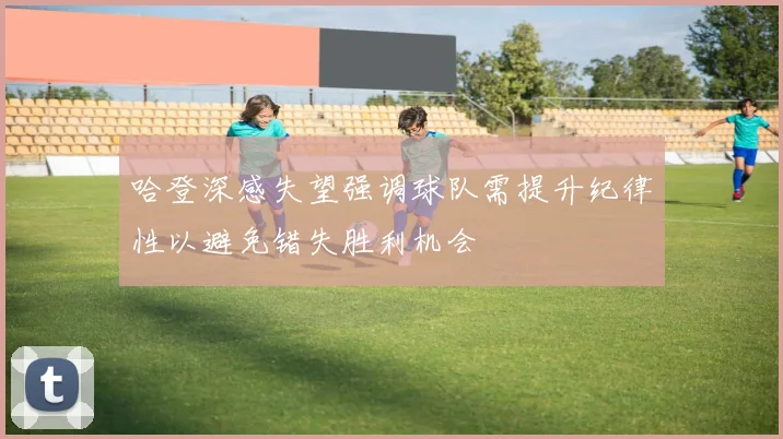 哈登深感失望强调球队需提升纪律性以避免错失胜利机会