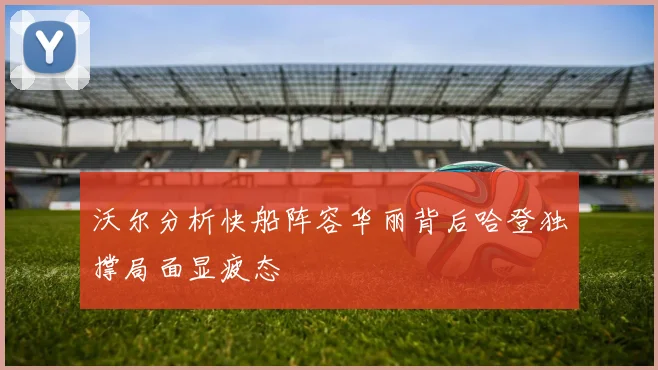 沃尔分析快船阵容华丽背后哈登独撑局面显疲态