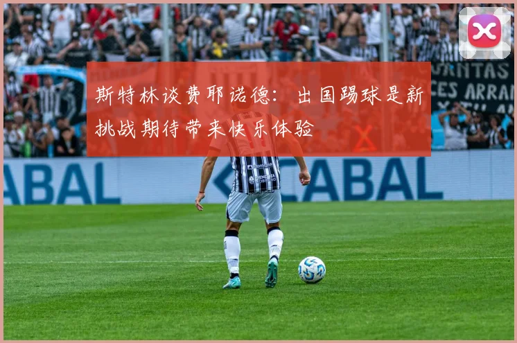 斯特林谈费耶诺德：出国踢球是新挑战期待带来快乐体验