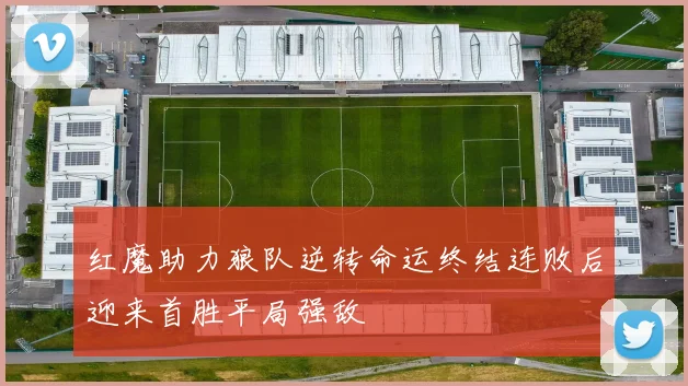红魔助力狼队逆转命运终结连败后迎来首胜平局强敌