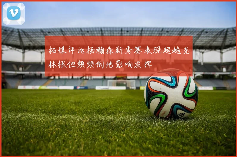 拓媒评论杨瀚森新秀赛表现超越克林根但频频倒地影响发挥