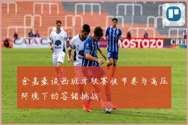 余嘉豪谈西班牙联赛快节奏与高压环境下的容错挑战