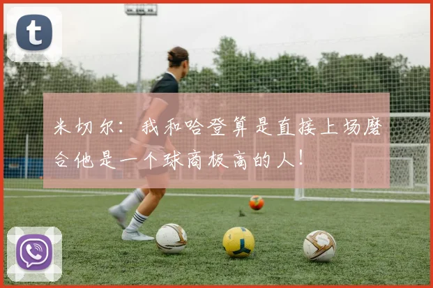 米切尔：我和哈登算是直接上场磨合他是一个球商极高的人！