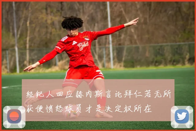 经纪人回应赫内斯言论拜仁若无所获便愤怒球员才是决定权所在