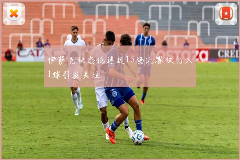 伊萨克状态低迷近15场比赛仅打入1球引发关注