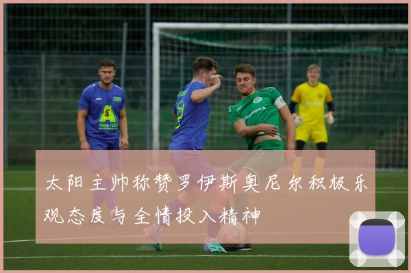 太阳主帅称赞罗伊斯奥尼尔积极乐观态度与全情投入精神