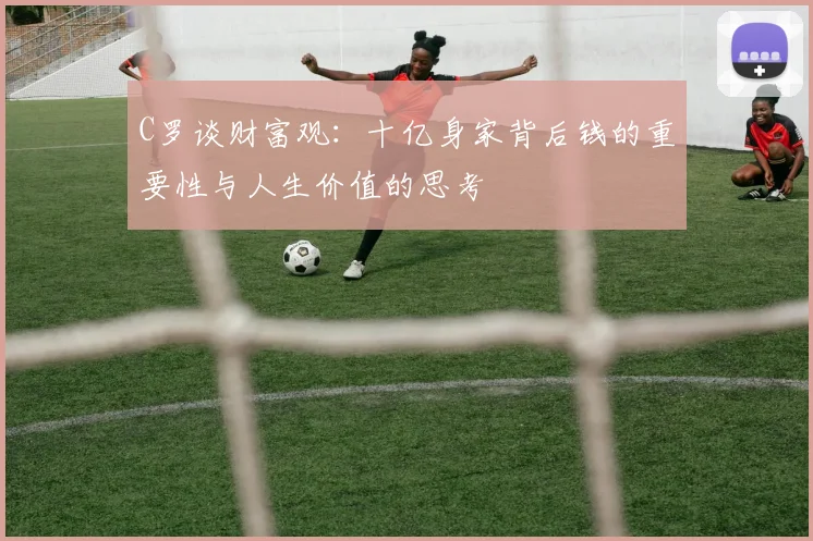 C罗谈财富观：十亿身家背后钱的重要性与人生价值的思考