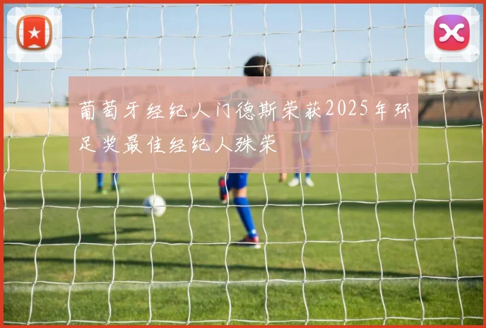 葡萄牙经纪人门德斯荣获2025年环足奖最佳经纪人殊荣