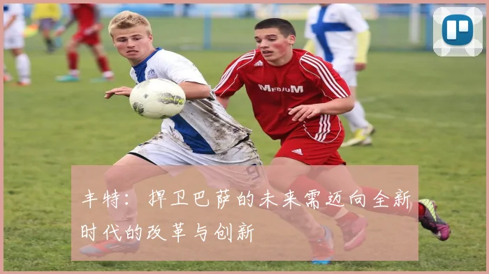 丰特：捍卫巴萨的未来需迈向全新时代的改革与创新