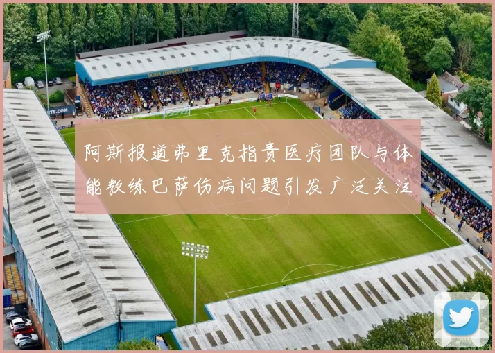 阿斯报道弗里克指责医疗团队与体能教练巴萨伤病问题引发广泛关注