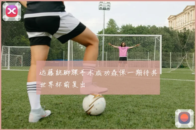 远藤航脚踝手术成功森保一期待其世界杯前复出