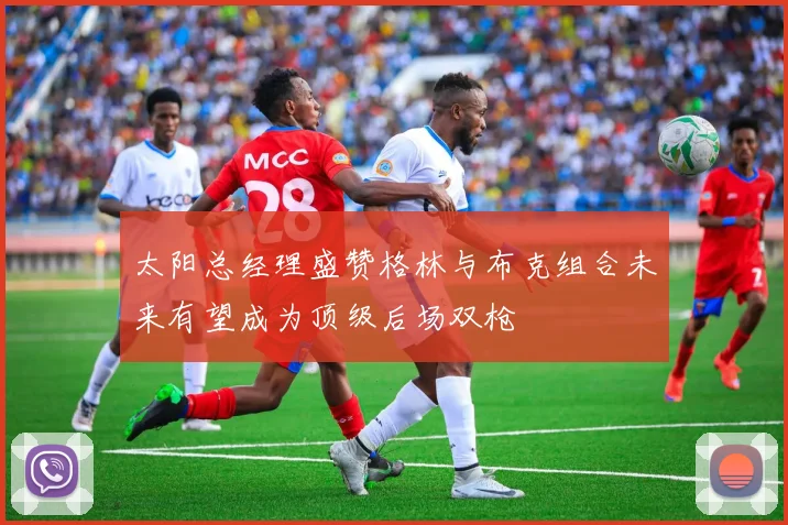 太阳总经理盛赞格林与布克组合未来有望成为顶级后场双枪