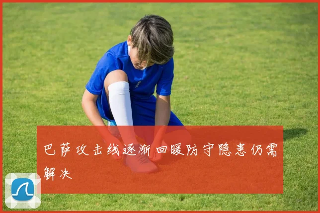 巴萨攻击线逐渐回暖防守隐患仍需解决