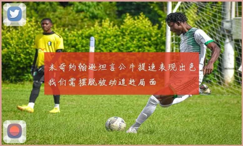 米奇约翰逊坦言公牛提速表现出色我们需摆脱被动追赶局面