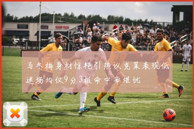 马冬梅身材惊艳引热议克莱表现低迷场均仅9分3板命中率堪忧