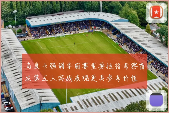 乌度卡强调季前赛重要性将考察首发第五人实战表现更具参考价值