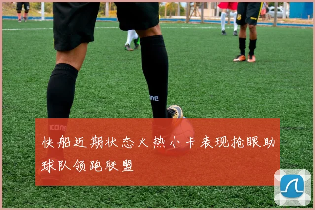 快船近期状态火热小卡表现抢眼助球队领跑联盟