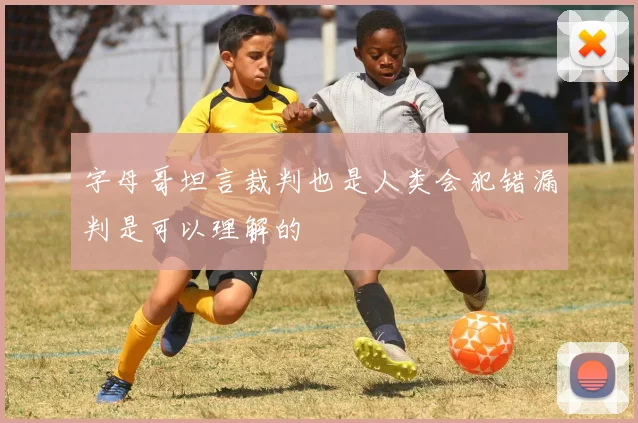 字母哥坦言裁判也是人类会犯错漏判是可以理解的