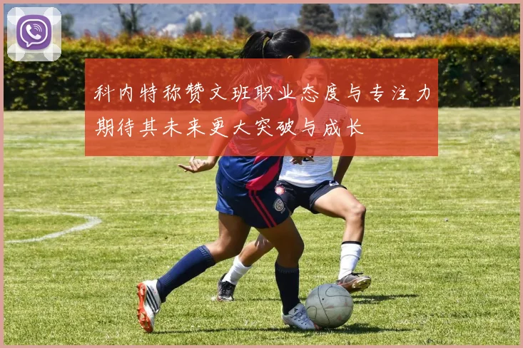 科内特称赞文班职业态度与专注力期待其未来更大突破与成长