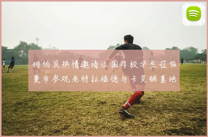 姆伯莫热情邀请法国母校学生莅临曼市参观老特拉福德与卡灵顿基地