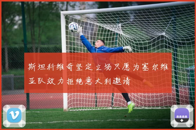 斯坦科维奇坚定立场只愿为塞尔维亚队效力拒绝意大利邀请