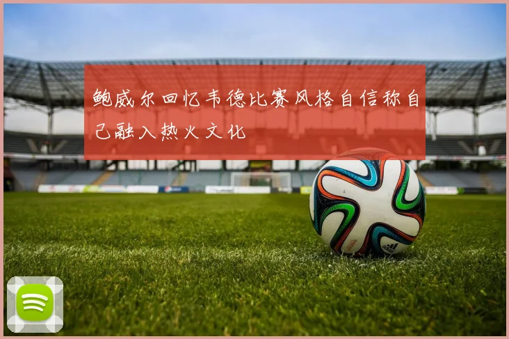 鲍威尔回忆韦德比赛风格自信称自己融入热火文化