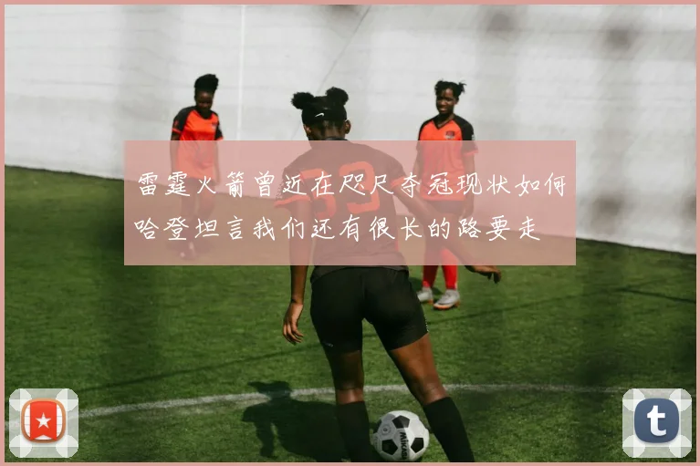 雷霆火箭曾近在咫尺夺冠现状如何哈登坦言我们还有很长的路要走