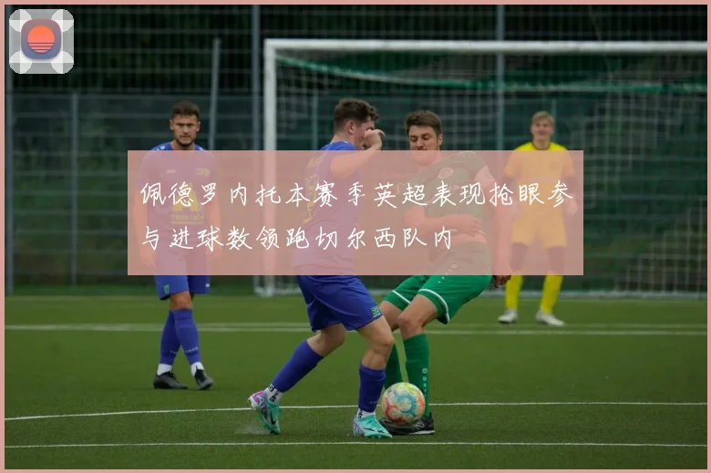 佩德罗内托本赛季英超表现抢眼参与进球数领跑切尔西队内