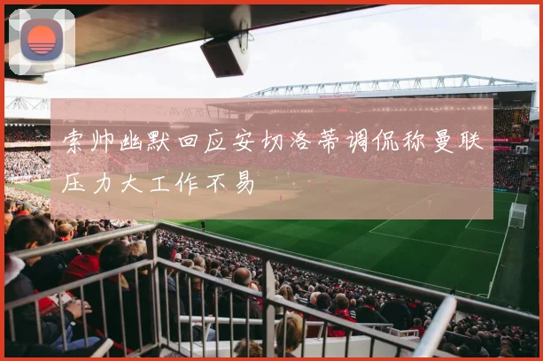 索帅幽默回应安切洛蒂调侃称曼联压力大工作不易