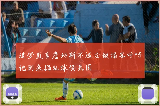追梦直言詹姆斯不适合做播客呼吁他别来捣乱球场氛围