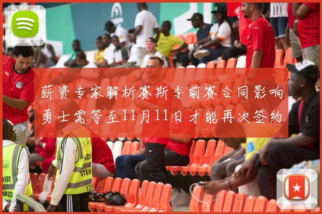 薪资专家解析赛斯季前赛合同影响勇士需等至11月11日才能再次签约