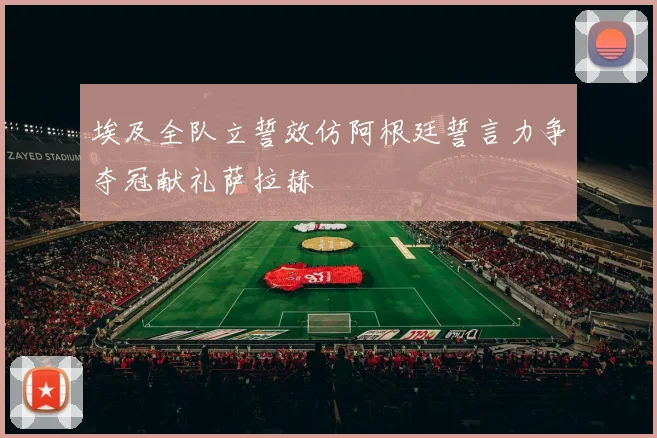 埃及全队立誓效仿阿根廷誓言力争夺冠献礼萨拉赫